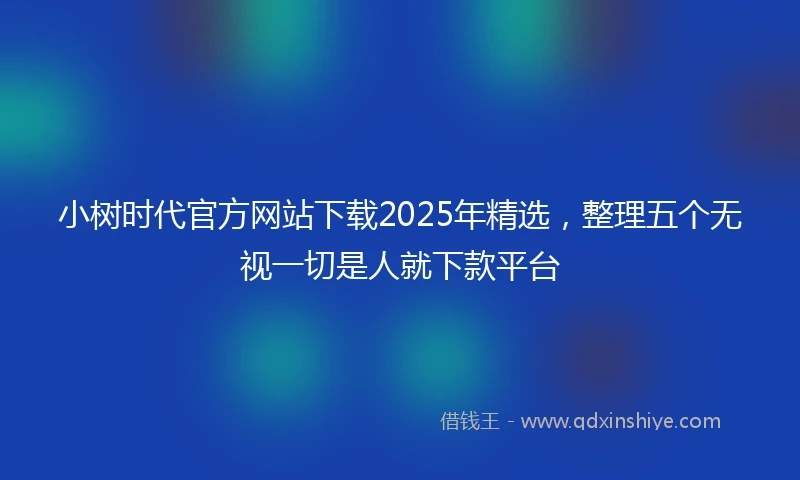 小树时代官方网站下载2025年精选，整理五个无视一切是人就下款平台