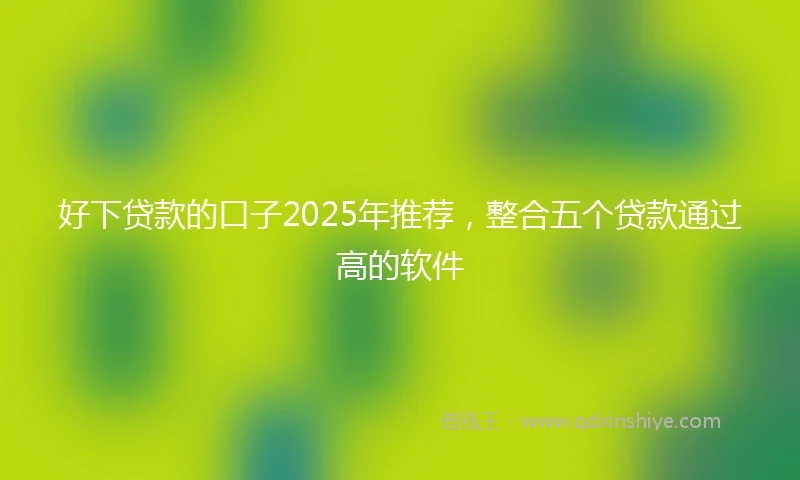 好下贷款的口子2025年推荐，整合五个贷款通过高的软件