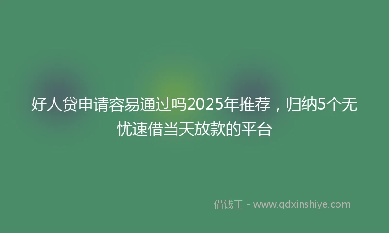 好人贷申请容易通过吗2025年推荐，归纳5个无忧速借当天放款的平台