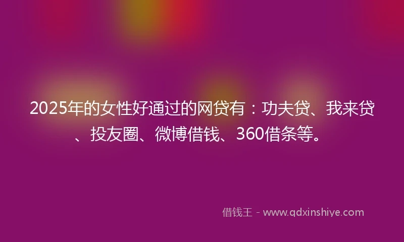 2025年的女性好通过的网贷有：功夫贷、我来贷、投友圈、微博借钱、360借条等。