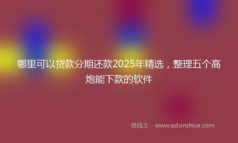 哪里可以贷款分期还款2025年精选，整理五个高炮能下款的软件