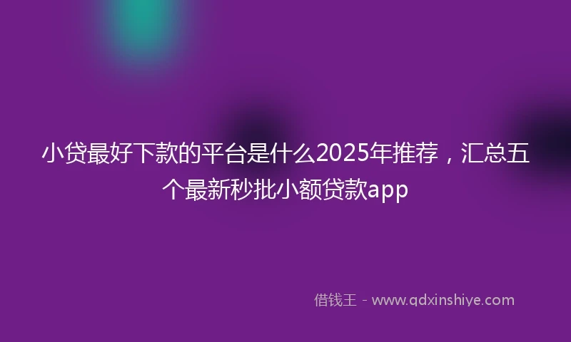 小贷最好下款的平台是什么2025年推荐，汇总五个最新秒批小额贷款app