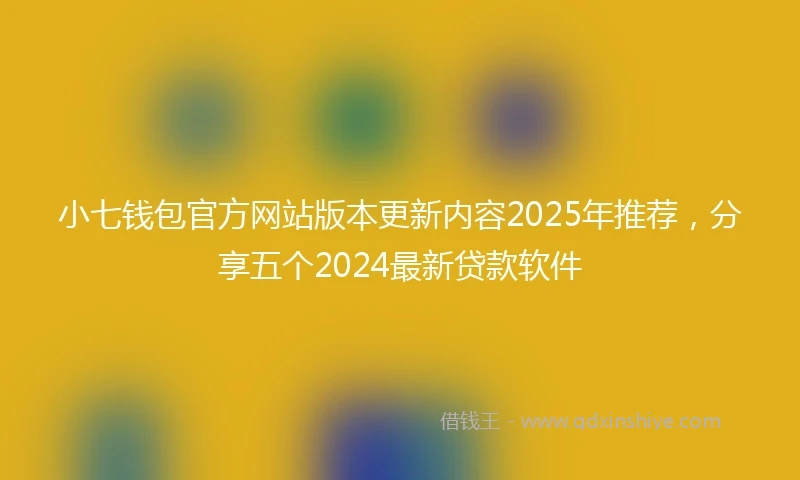 小七钱包官方网站版本更新内容2025年推荐，分享五个2024最新贷款软件