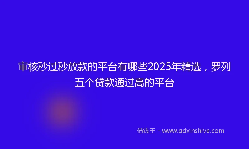 审核秒过秒放款的平台有哪些2025年精选，罗列五个贷款通过高的平台