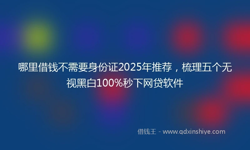 哪里借钱不需要身份证2025年推荐，梳理五个无视黑白100%秒下网贷软件