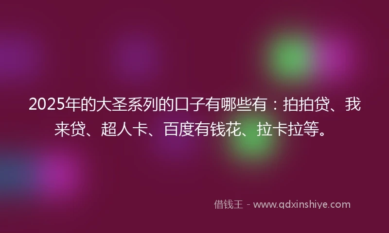 2025年的大圣系列的口子有哪些有：拍拍贷、我来贷、超人卡、百度有钱花、拉卡拉等。