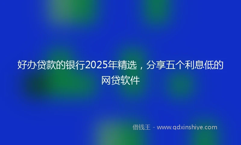 好办贷款的银行2025年精选，分享五个利息低的网贷软件
