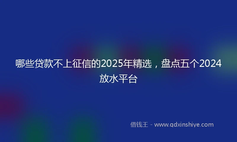 哪些贷款不上征信的2025年精选，盘点五个2024放水平台