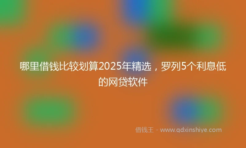 哪里借钱比较划算2025年精选，罗列5个利息低的网贷软件