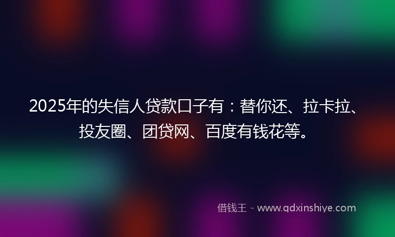 2025年的失信人贷款口子有：替你还、拉卡拉、投友圈、团贷网、百度有钱花等。