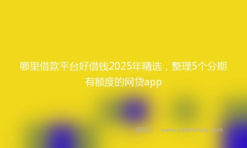 哪里借款平台好借钱2025年精选，整理5个分期有额度的网贷app