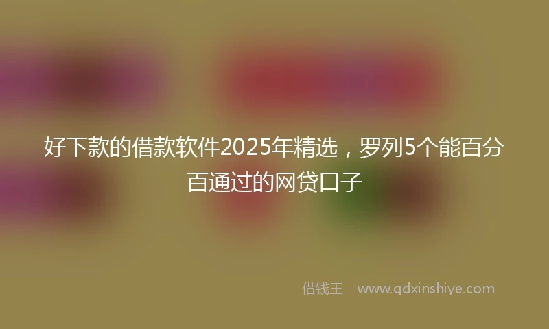 好下款的借款软件2025年精选，罗列5个能百分百通过的网贷口子