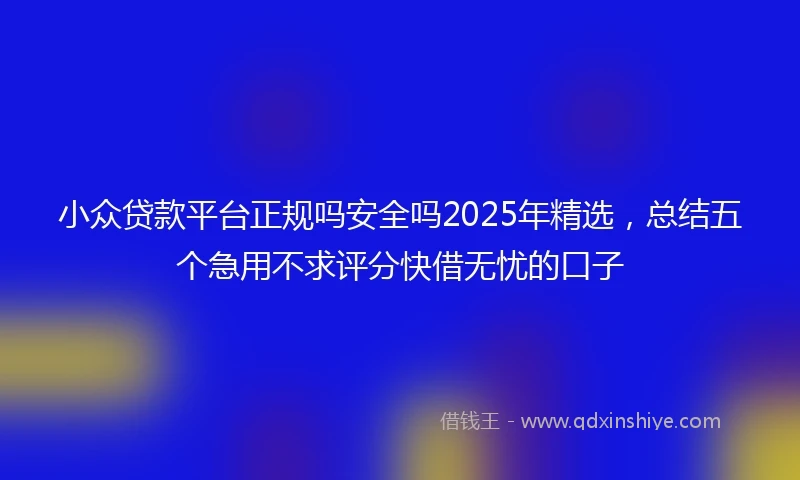 小众贷款平台正规吗安全吗2025年精选，总结五个急用不求评分快借无忧的口子
