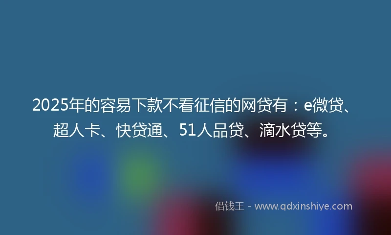 2025年的容易下款不看征信的网贷有：e微贷、超人卡、快贷通、51人品贷、滴水贷等。