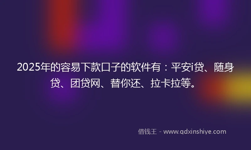2025年的容易下款口子的软件有：平安i贷、随身贷、团贷网、替你还、拉卡拉等。