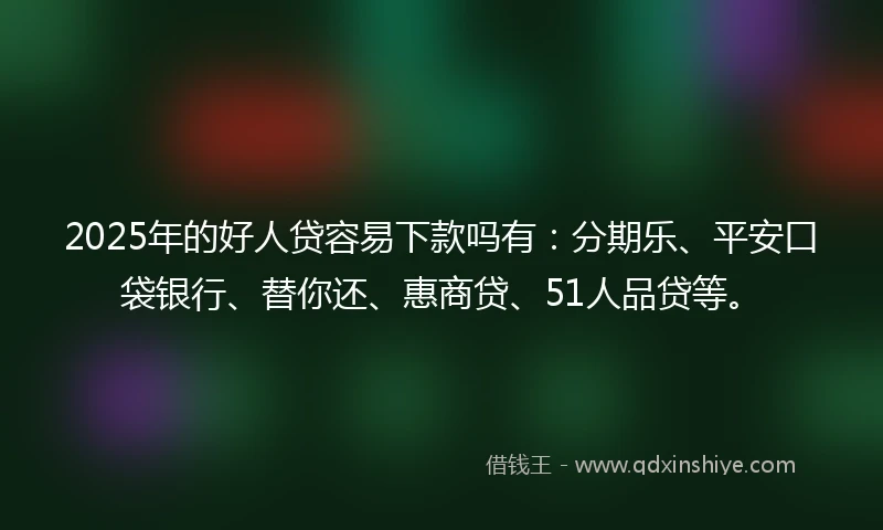 2025年的好人贷容易下款吗有：分期乐、平安口袋银行、替你还、惠商贷、51人品贷等。