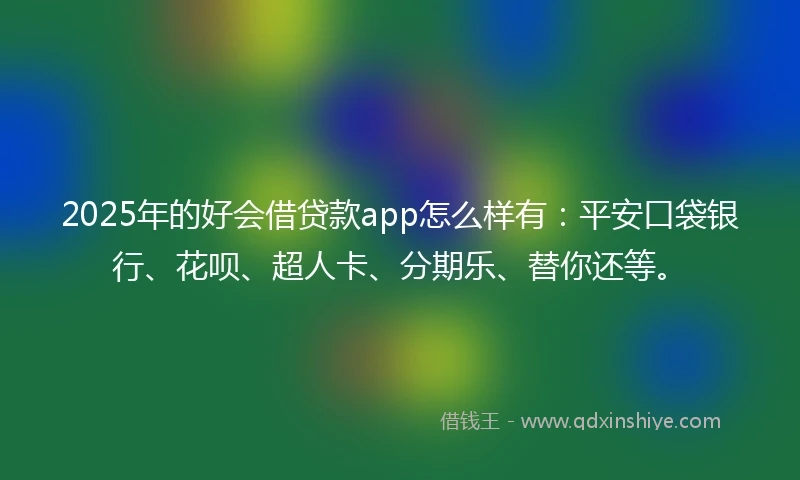 2025年的好会借贷款app怎么样有：平安口袋银行、花呗、超人卡、分期乐、替你还等。
