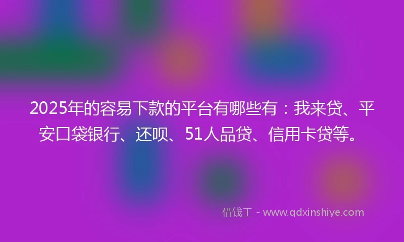 2025年的容易下款的平台有哪些有：我来贷、平安口袋银行、还呗、51人品贷、信用卡贷等。