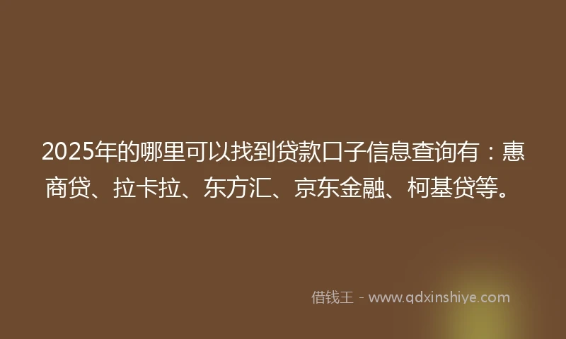 2025年的哪里可以找到贷款口子信息查询有：惠商贷、拉卡拉、东方汇、京东金融、柯基贷等。