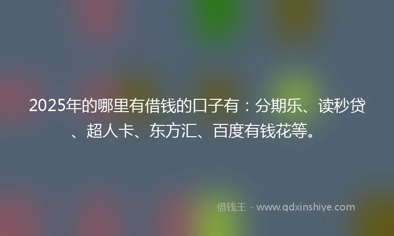 2025年的哪里有借钱的口子有：分期乐、读秒贷、超人卡、东方汇、百度有钱花等。