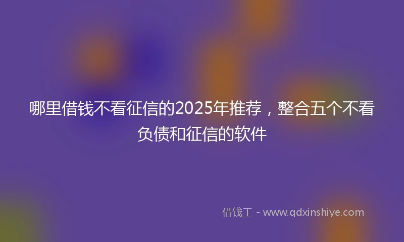 哪里借钱不看征信的2025年推荐，整合五个不看负债和征信的软件