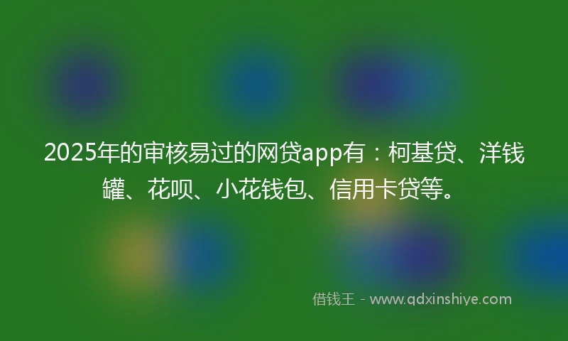 2025年的审核易过的网贷app有：柯基贷、洋钱罐、花呗、小花钱包、信用卡贷等。