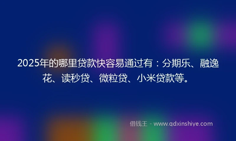 2025年的哪里贷款快容易通过有：分期乐、融逸花、读秒贷、微粒贷、小米贷款等。