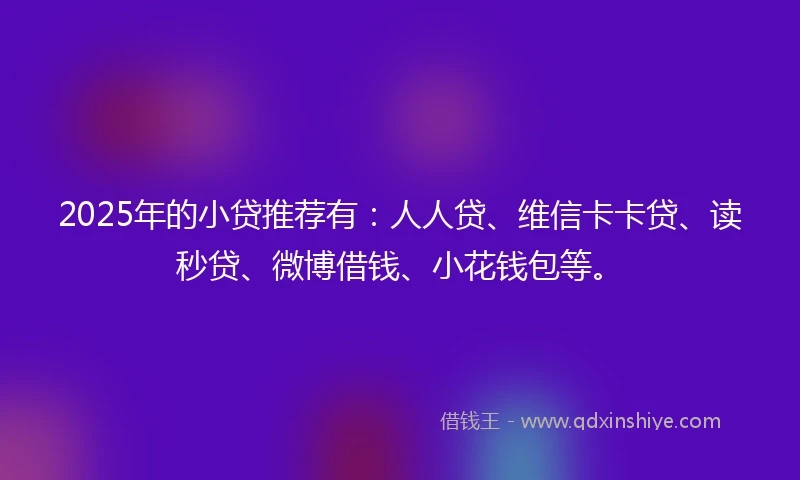 2025年的小贷推荐有：人人贷、维信卡卡贷、读秒贷、微博借钱、小花钱包等。