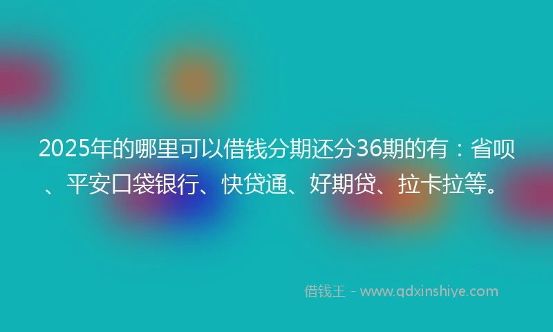 2025年的哪里可以借钱分期还分36期的有：省呗、平安口袋银行、快贷通、好期贷、拉卡拉等。