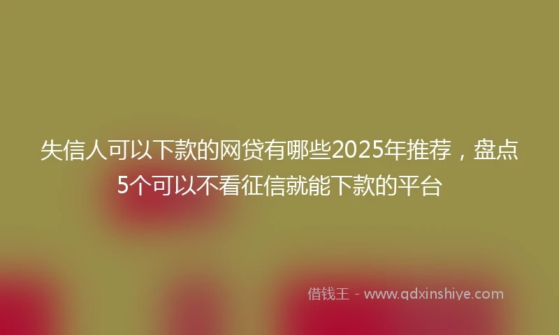 失信人可以下款的网贷有哪些2025年推荐，盘点5个可以不看征信就能下款的平台