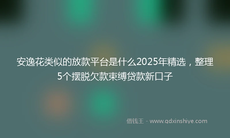 安逸花类似的放款平台是什么2025年精选，整理5个摆脱欠款束缚贷款新口子