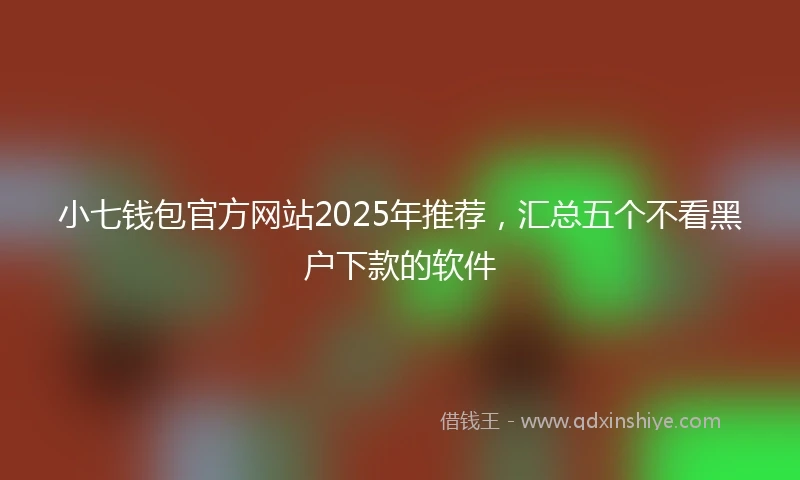 小七钱包官方网站2025年推荐，汇总五个不看黑户下款的软件