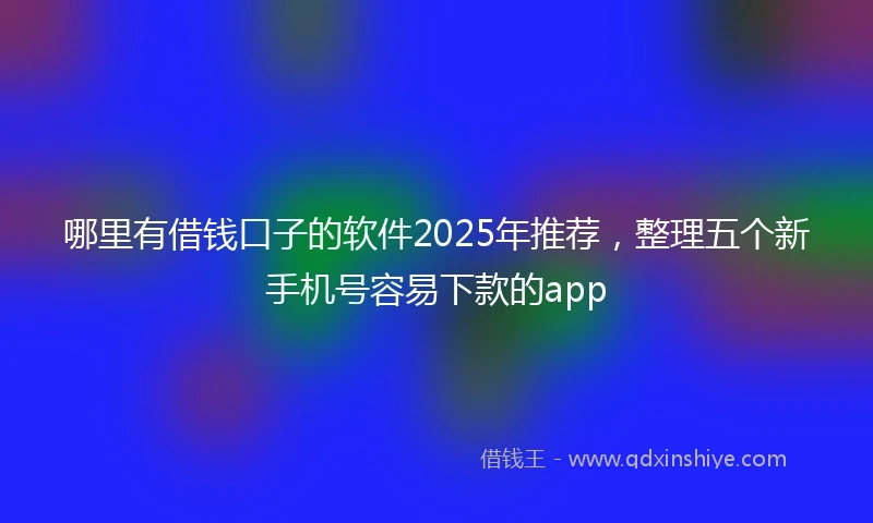 哪里有借钱口子的软件2025年推荐，整理五个新手机号容易下款的app