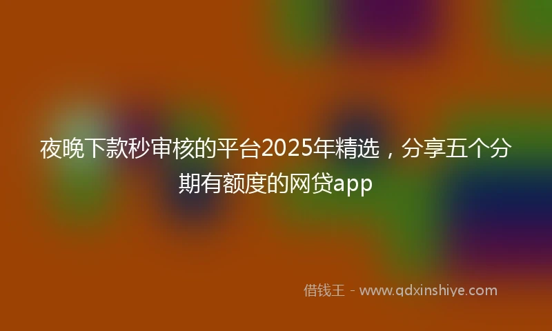 夜晚下款秒审核的平台2025年精选，分享五个分期有额度的网贷app