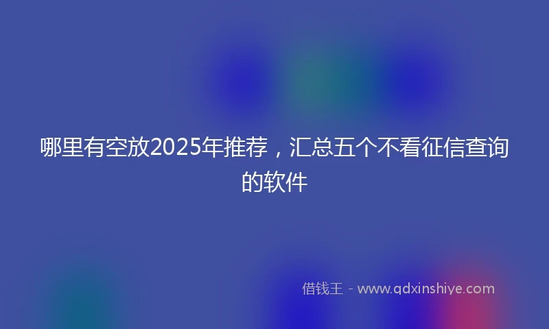 哪里有空放2025年推荐，汇总五个不看征信查询的软件