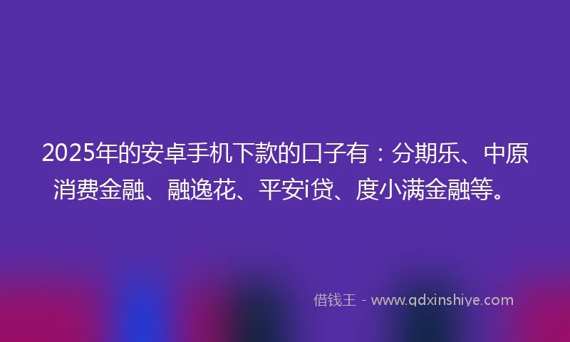 2025年的安卓手机下款的口子有：分期乐、中原消费金融、融逸花、平安i贷、度小满金融等。