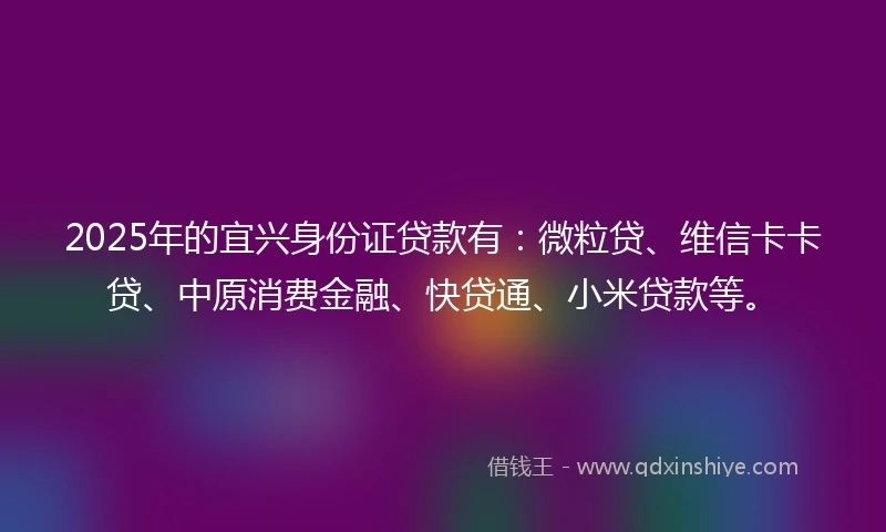 2025年的宜兴身份证贷款有：微粒贷、维信卡卡贷、中原消费金融、快贷通、小米贷款等。