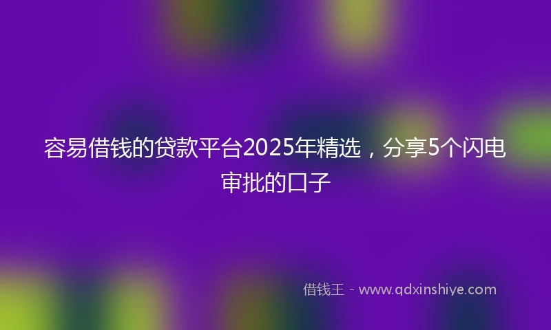 容易借钱的贷款平台2025年精选，分享5个闪电审批的口子