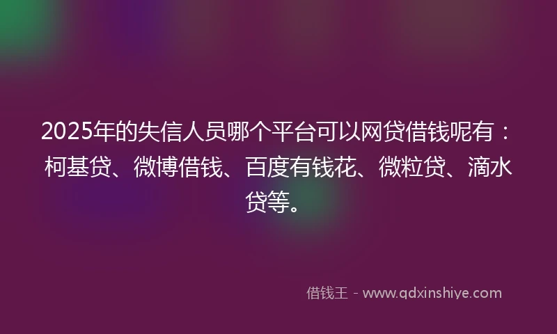 2025年的失信人员哪个平台可以网贷借钱呢有:柯基贷、微博借钱、百度有钱花、微粒贷、滴水贷等。