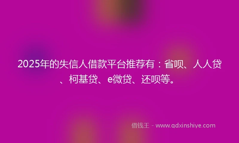2025年的失信人借款平台推荐有：省呗、人人贷、柯基贷、e微贷、还呗等。