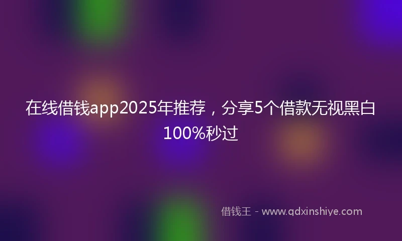 在线借钱app2025年推荐，分享5个借款无视黑白100%秒过