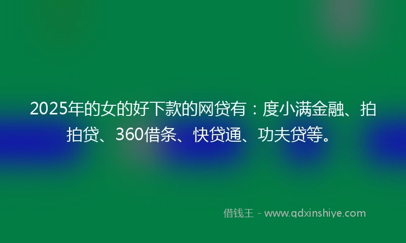 2025年的女的好下款的网贷有：度小满金融、拍拍贷、360借条、快贷通、功夫贷等。