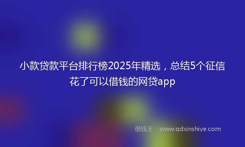 小款贷款平台排行榜2025年精选，总结5个征信花了可以借钱的网贷app