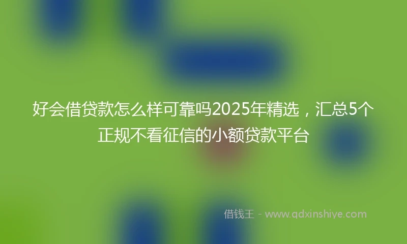 好会借贷款怎么样可靠吗2025年精选，汇总5个正规不看征信的小额贷款平台