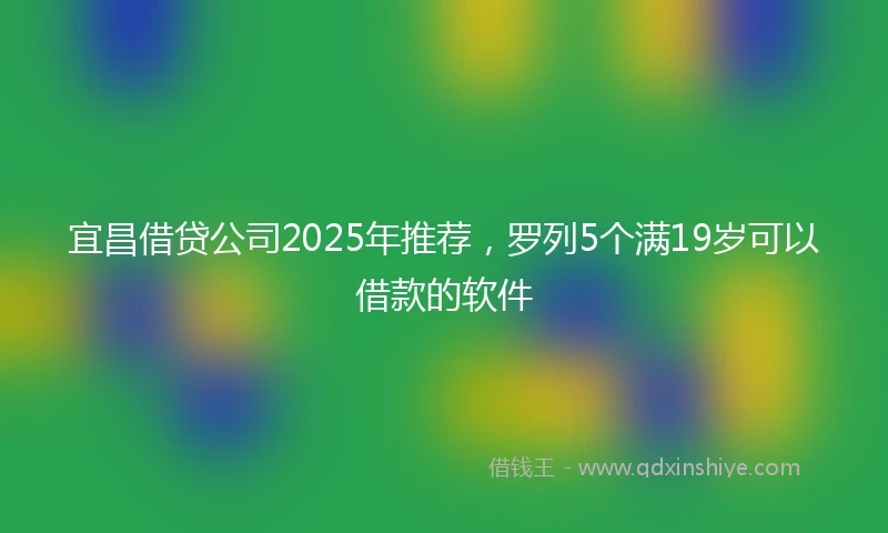 宜昌借贷公司2025年推荐，罗列5个满19岁可以借款的软件