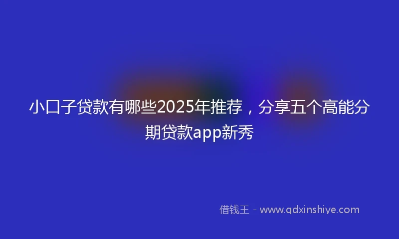 小口子贷款有哪些2025年推荐，分享五个高能分期贷款app新秀