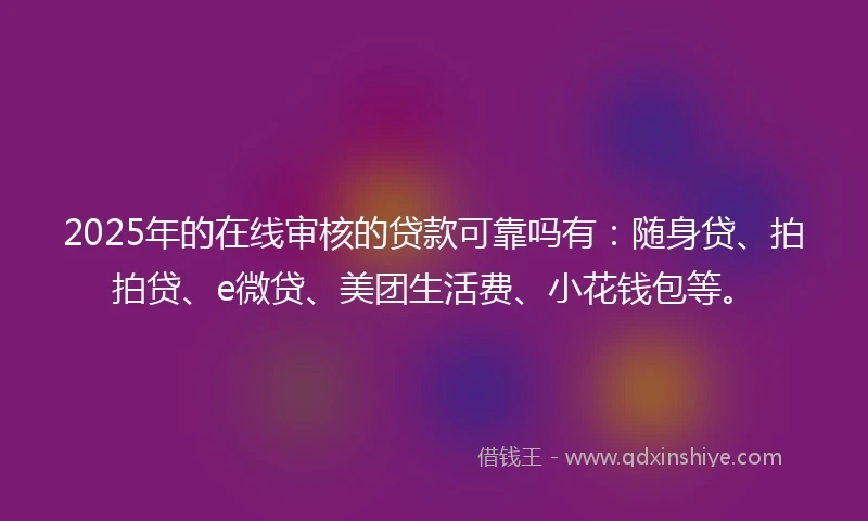 2025年的在线审核的贷款可靠吗有：随身贷、拍拍贷、e微贷、美团生活费、小花钱包等。