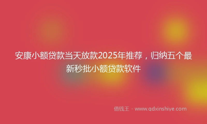 安康小额贷款当天放款2025年推荐，归纳五个最新秒批小额贷款软件