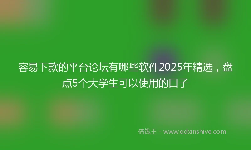 容易下款的平台论坛有哪些软件2025年精选，盘点5个大学生可以使用的口子