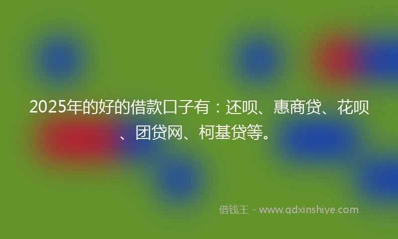 2025年的好的借款口子有：还呗、惠商贷、花呗、团贷网、柯基贷等。